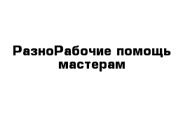 РазноРабочие помощь мастерам 